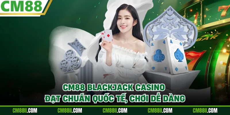CM88 Blackjack Casino - Đạt Chuẩn Quốc Tế, Chơi Dễ Dàng
